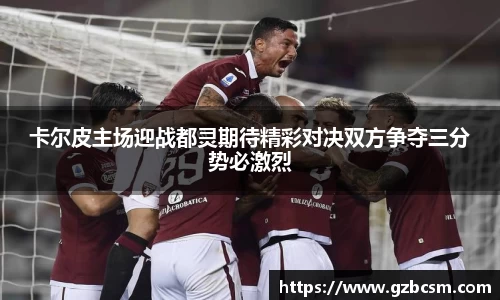 卡尔皮主场迎战都灵期待精彩对决双方争夺三分势必激烈
