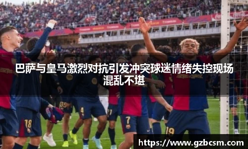 巴萨与皇马激烈对抗引发冲突球迷情绪失控现场混乱不堪